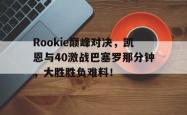  Rookie巅峰对决，凯恩与40激战巴塞罗那分钟，大胜胜负难料！